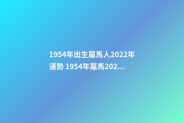 1954年出生屬馬人2022年運勢 1954年屬馬2022年運勢， 54年屬馬女2022年運氣-第1張-觀點-玄機派
